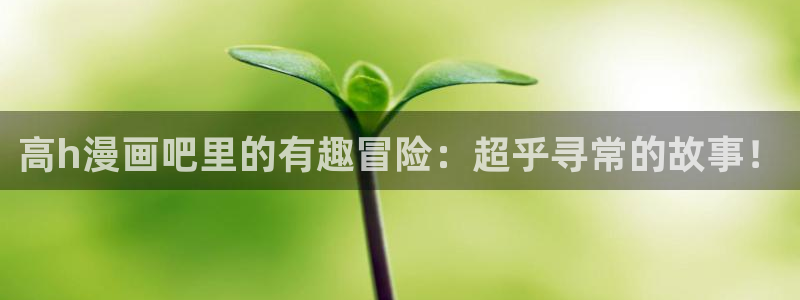 汗汗漫画进入口：高h漫画吧里的有趣冒险：超乎寻常的故事！