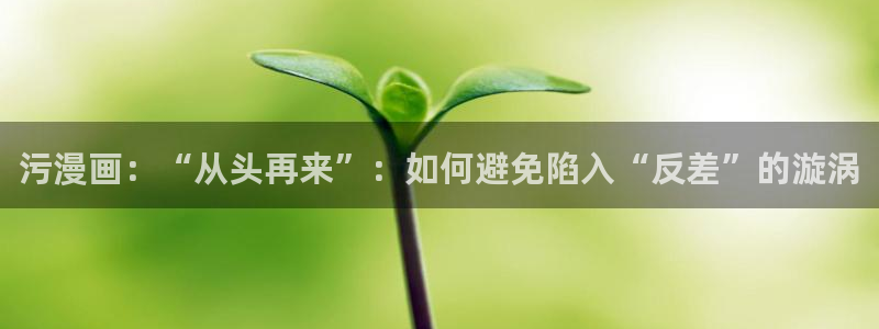 yy汗汗漫画在线观看：污漫画：“从头再来”：如何避免陷入“反差”的漩涡