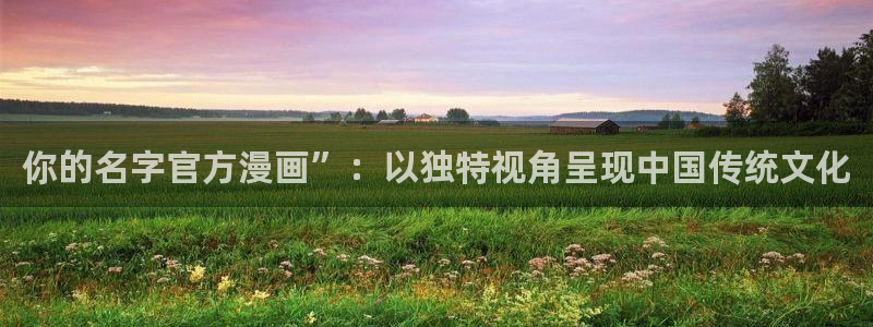 汗汗漫画改名叫什么了：你的名字官方漫画”：以独特视角呈现中国传统文化