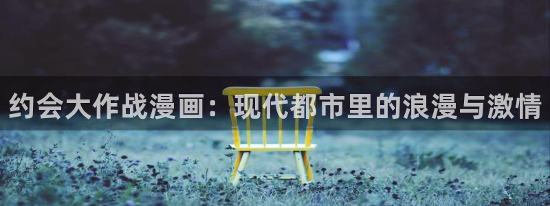 汗汗漫画韩国漫画羞羞漫画：约会大作战漫画：现代都市里的浪漫与激情