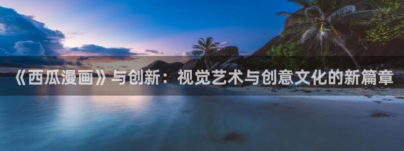 汗汗漫画首页在线观看：《西瓜漫画》与创新：视觉艺术与创意文化的新篇章